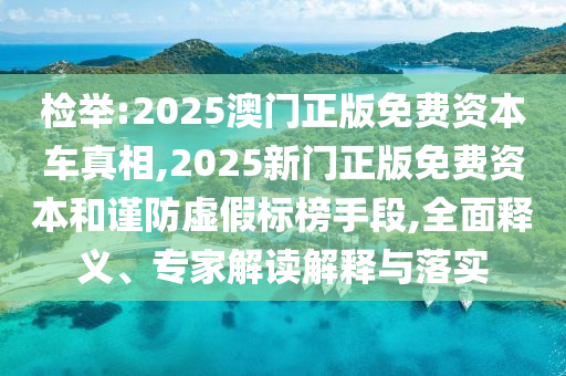 檢舉:2025澳門正版免費(fèi)資本車真相,2025新門正版免費(fèi)資本和謹(jǐn)防虛假標(biāo)榜手段,全面釋義、專家解讀解釋與落實(shí)