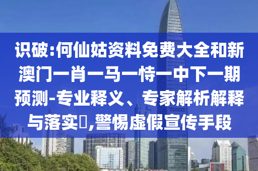 識(shí)破:何仙姑資料免費(fèi)大全和新澳門一肖一馬一恃一中下一期預(yù)測-專業(yè)釋義、專家解析解釋與落實(shí)?,警惕虛假宣傳手段