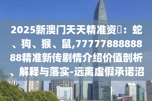 2025新澳門天天精準(zhǔn)資枓：蛇、狗、猴、鼠,7777788888888精準(zhǔn)新傳劇情介紹價(jià)值剖析、解釋與落實(shí)-遠(yuǎn)離虛假承諾沼