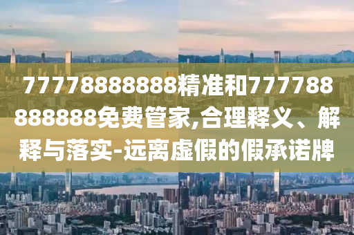 77778888888精準(zhǔn)和777788888888免費(fèi)管家,合理釋義、解釋與落實(shí)-遠(yuǎn)離虛假的假承諾牌