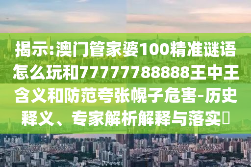 揭示:澳門管家婆100精準(zhǔn)謎語(yǔ)怎么玩和77777788888王中王含義和防范夸張幌子危害-歷史釋義、專家解析解釋與落實(shí)?