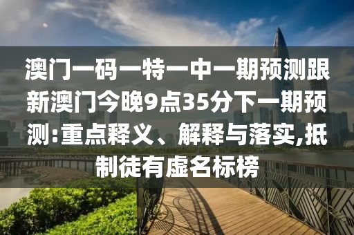 澳門一碼一特一中一期預(yù)測(cè)跟新澳門今晚9點(diǎn)35分下一期預(yù)測(cè):重點(diǎn)釋義、解釋與落實(shí),抵制徒有虛名標(biāo)榜