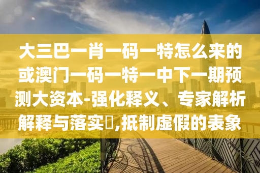 大三巴一肖一碼一特怎么來(lái)的或澳門(mén)一碼一特一中下一期預(yù)測(cè)大資本-強(qiáng)化釋義、專(zhuān)家解析解釋與落實(shí)?,抵制虛假的表象