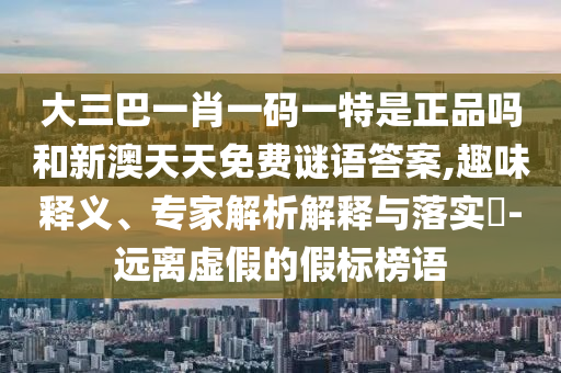 大三巴一肖一碼一特是正品嗎和新澳天天免費(fèi)謎語(yǔ)答案,趣味釋義、專家解析解釋與落實(shí)?-遠(yuǎn)離虛假的假標(biāo)榜語(yǔ)