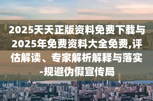 2025天天正版資料免費(fèi)下載與2025年免費(fèi)資料大全免費(fèi),評(píng)估解讀、專家解析解釋與落實(shí)-規(guī)避偽假宣傳局