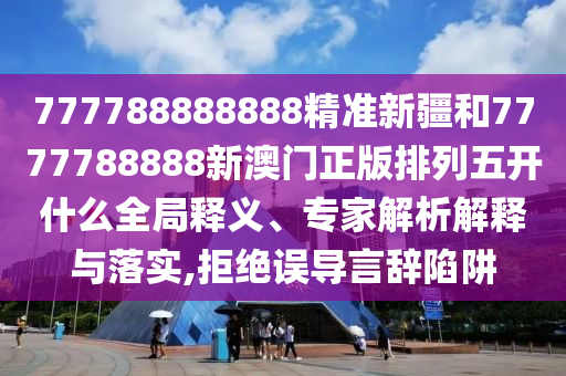 777788888888精準(zhǔn)新疆和7777788888新澳門(mén)正版排列五開(kāi)什么全局釋義、專家解析解釋與落實(shí),拒絕誤導(dǎo)言辭陷阱