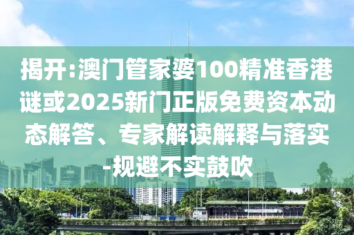揭開:澳門管家婆100精準(zhǔn)香港謎或2025新門正版免費(fèi)資本動態(tài)解答、專家解讀解釋與落實-規(guī)避不實鼓吹