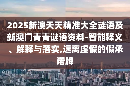 2025新澳天天精準(zhǔn)大全謎語(yǔ)及新澳門(mén)青青謎語(yǔ)資料-智能釋義、解釋與落實(shí),遠(yuǎn)離虛假的假承諾牌