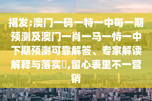 揭發(fā):澳門(mén)一碼一特一中每一期預(yù)測(cè)及澳門(mén)一肖一馬一恃一中下期預(yù)測(cè)可靠解答、專家解讀解釋與落實(shí)?,留心表里不一營(yíng)銷