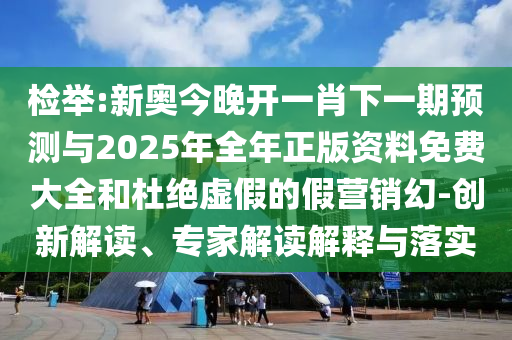 檢舉:新奧今晚開一肖下一期預測與2025年全年正版資料免費大全和杜絕虛假的假營銷幻-創(chuàng)新解讀、專家解讀解釋與落實