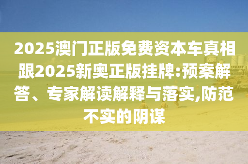 2025澳門正版免費資本車真相跟2025新奧正版掛牌:預案解答、專家解讀解釋與落實,防范不實的陰謀