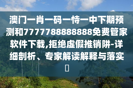 澳門一肖一碼一恃一中下期預(yù)測和7777788888888免費(fèi)管家軟件下載,拒絕虛假推銷阱-詳細(xì)剖析、專家解讀解釋與落實?