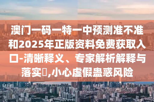 澳門一碼一特一中預(yù)測準(zhǔn)不準(zhǔn)和2025年正版資料免費(fèi)獲取入口-清晰釋義、專家解析解釋與落實?,小心虛假蠱惑風(fēng)險