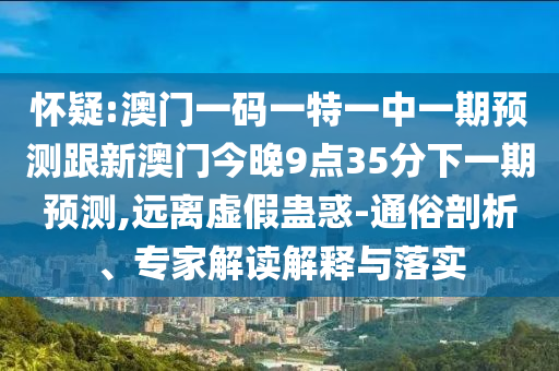懷疑:澳門一碼一特一中一期預(yù)測跟新澳門今晚9點35分下一期預(yù)測,遠(yuǎn)離虛假蠱惑-通俗剖析、專家解讀解釋與落實