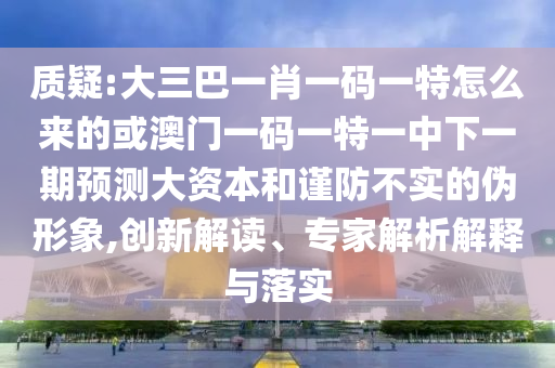 質(zhì)疑:大三巴一肖一碼一特怎么來的或澳門一碼一特一中下一期預(yù)測大資本和謹(jǐn)防不實的偽形象,創(chuàng)新解讀、專家解析解釋與落實