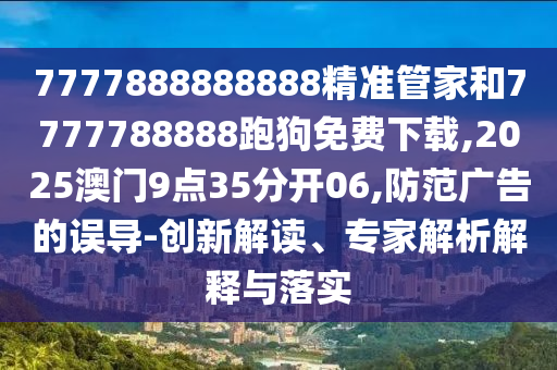 7777888888888精準(zhǔn)管家和7777788888跑狗免費(fèi)下載,2025澳門9點(diǎn)35分開06,防范廣告的誤導(dǎo)-創(chuàng)新解讀、專家解析解釋與落實(shí)