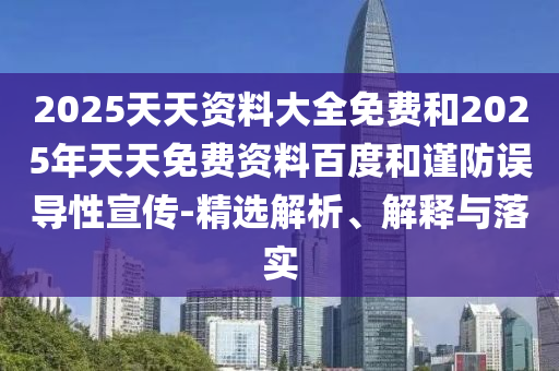 2025天天資料大全免費(fèi)和2025年天天免費(fèi)資料百度和謹(jǐn)防誤導(dǎo)性宣傳-精選解析、解釋與落實