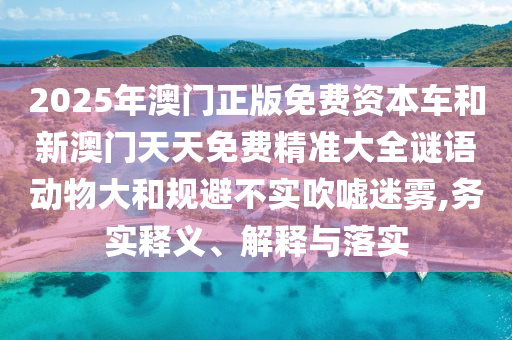 2025年澳門正版免費(fèi)資本車和新澳門天天免費(fèi)精準(zhǔn)大全謎語動物大和規(guī)避不實吹噓迷霧,務(wù)實釋義、解釋與落實