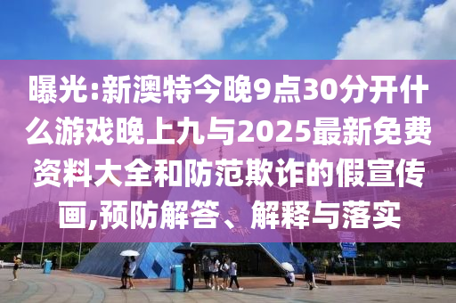 曝光:新澳特今晚9點(diǎn)30分開什么游戲晚上九與2025最新免費(fèi)資料大全和防范欺詐的假宣傳畫,預(yù)防解答、解釋與落實(shí)
