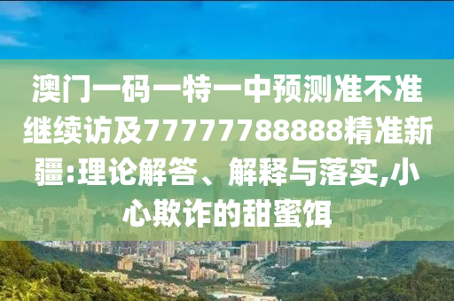澳門一碼一特一中預測準不準繼續(xù)訪及77777788888精準新疆:理論解答、解釋與落實,小心欺詐的甜蜜餌