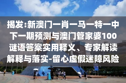 揭發(fā):新澳門一肖一馬一特一中下一期預測與澳門管家婆100謎語答案實用釋義、專家解讀解釋與落實-留心虛假迷障風險