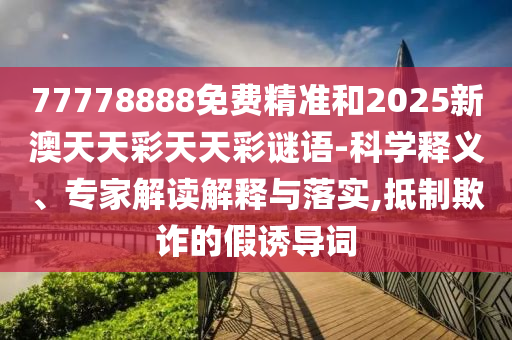 77778888免費精準和2025新澳天天彩天天彩謎語-科學釋義、專家解讀解釋與落實,抵制欺詐的假誘導詞
