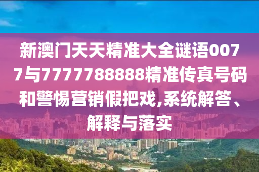新澳門天天精準大全謎語0077與7777788888精準傳真號碼和警惕營銷假把戲,系統(tǒng)解答、解釋與落實
