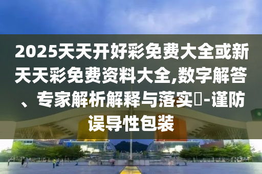2025天天開好彩免費大全或新天天彩免費資料大全,數(shù)字解答、專家解析解釋與落實?-謹防誤導性包裝