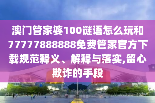 澳門管家婆100謎語怎么玩和77777888888免費管家官方下載規(guī)范釋義、解釋與落實,留心欺詐的手段