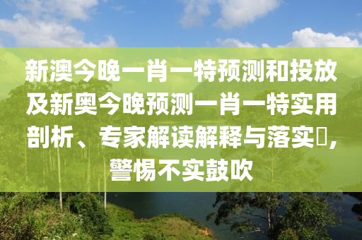 新澳今晚一肖一特預測和投放及新奧今晚預測一肖一特實用剖析、專家解讀解釋與落實?,警惕不實鼓吹