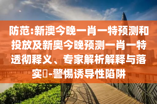 防范:新澳今晚一肖一特預測和投放及新奧今晚預測一肖一特透徹釋義、專家解析解釋與落實?-警惕誘導性陷阱