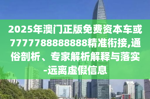 2025年澳門正版免費(fèi)資本車或7777788888888精準(zhǔn)銜接,通俗剖析、專家解析解釋與落實(shí)-遠(yuǎn)離虛假信息
