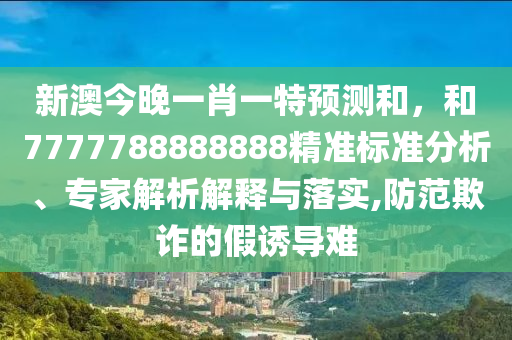新澳今晚一肖一特預(yù)測(cè)和，和7777788888888精準(zhǔn)標(biāo)準(zhǔn)分析、專家解析解釋與落實(shí),防范欺詐的假誘導(dǎo)難
