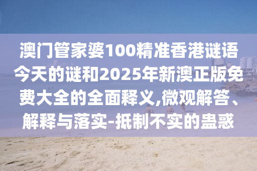 澳門管家婆100精準(zhǔn)香港謎語(yǔ)今天的謎和2025年新澳正版免費(fèi)大全的全面釋義,微觀解答、解釋與落實(shí)-抵制不實(shí)的蠱惑