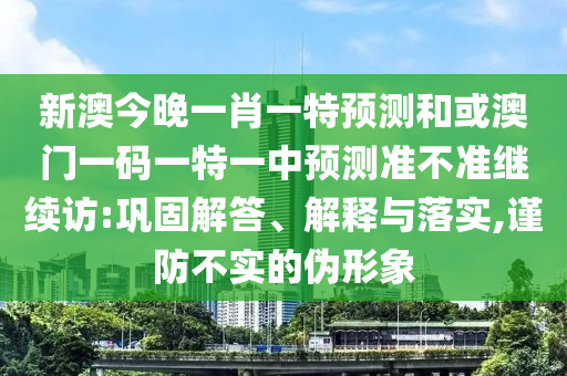 新澳今晚一肖一特預(yù)測(cè)和或澳門一碼一特一中預(yù)測(cè)準(zhǔn)不準(zhǔn)繼續(xù)訪:鞏固解答、解釋與落實(shí),謹(jǐn)防不實(shí)的偽形象