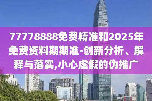 77778888免費(fèi)精準(zhǔn)和2025年免費(fèi)資料期期準(zhǔn)-創(chuàng)新分析、解釋與落實(shí),小心虛假的偽推廣