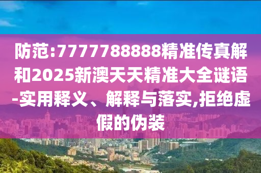 防范:7777788888精準(zhǔn)傳真解和2025新澳天天精準(zhǔn)大全謎語-實用釋義、解釋與落實,拒絕虛假的偽裝