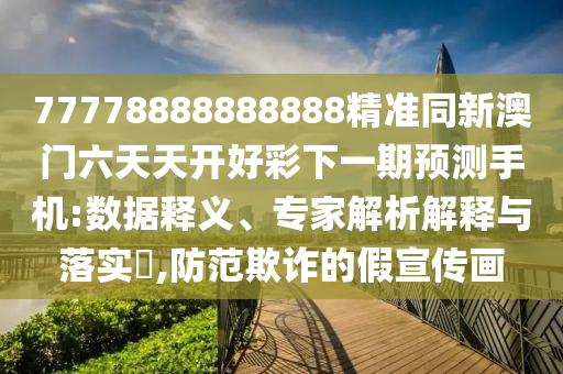 77778888888888精準(zhǔn)同新澳門六天天開好彩下一期預(yù)測(cè)手機(jī):數(shù)據(jù)釋義、專家解析解釋與落實(shí)?,防范欺詐的假宣傳畫