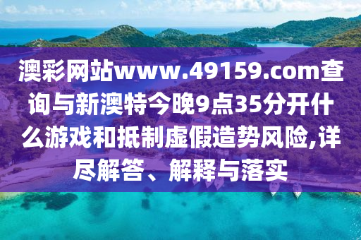 澳彩網(wǎng)站www.49159.соm查詢與新澳特今晚9點(diǎn)35分開(kāi)什么游戲和抵制虛假造勢(shì)風(fēng)險(xiǎn),詳盡解答、解釋與落實(shí)
