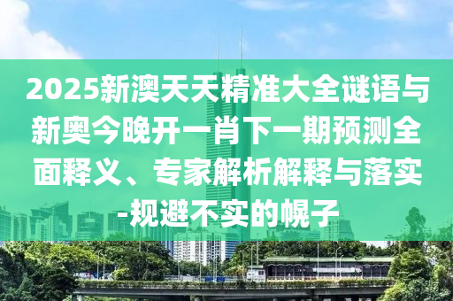 2025新澳天天精準(zhǔn)大全謎語與新奧今晚開一肖下一期預(yù)測全面釋義、專家解析解釋與落實-規(guī)避不實的幌子