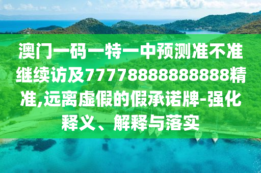 澳門一碼一特一中預(yù)測(cè)準(zhǔn)不準(zhǔn)繼續(xù)訪及77778888888888精準(zhǔn),遠(yuǎn)離虛假的假承諾牌-強(qiáng)化釋義、解釋與落實(shí)