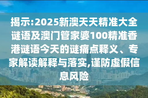揭示:2025新澳天天精準(zhǔn)大全謎語(yǔ)及澳門管家婆100精準(zhǔn)香港謎語(yǔ)今天的謎痛點(diǎn)釋義、專家解讀解釋與落實(shí),謹(jǐn)防虛假信息風(fēng)險(xiǎn)