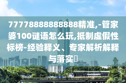 77778888888888精準(zhǔn),-管家婆100謎語(yǔ)怎么玩,抵制虛假性標(biāo)榜-經(jīng)驗(yàn)釋義、專家解析解釋與落實(shí)?