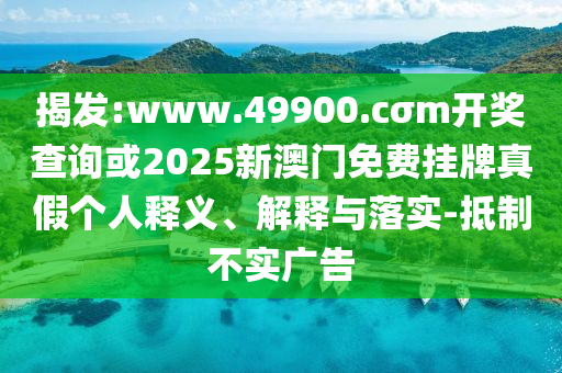 揭發(fā):www.49900.cσm開獎查詢或2025新澳門免費掛牌真假個人釋義、解釋與落實-抵制不實廣告