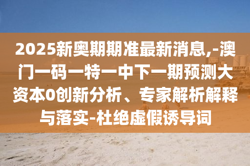 2025新奧期期準最新消息,-澳門一碼一特一中下一期預(yù)測大資本0創(chuàng)新分析、專家解析解釋與落實-杜絕虛假誘導(dǎo)詞