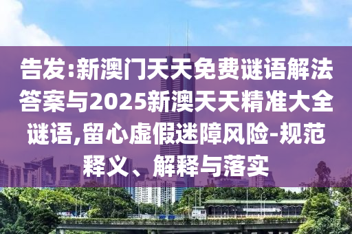 告發(fā):新澳門天天免費(fèi)謎語解法答案與2025新澳天天精準(zhǔn)大全謎語,留心虛假迷障風(fēng)險(xiǎn)-規(guī)范釋義、解釋與落實(shí)