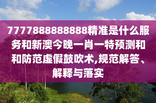 7777888888888精準(zhǔn)是什么服務(wù)和新澳今晚一肖一特預(yù)測(cè)和和防范虛假鼓吹術(shù),規(guī)范解答、解釋與落實(shí)