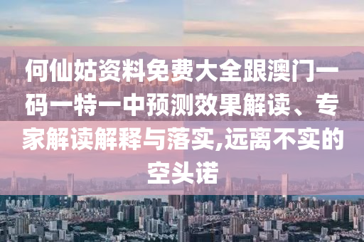 何仙姑資料免費(fèi)大全跟澳門一碼一特一中預(yù)測效果解讀、專家解讀解釋與落實(shí),遠(yuǎn)離不實(shí)的空頭諾