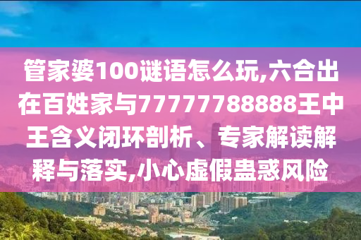 管家婆100謎語怎么玩,六合出在百姓家與77777788888王中王含義閉環(huán)剖析、專家解讀解釋與落實(shí),小心虛假蠱惑風(fēng)險(xiǎn)