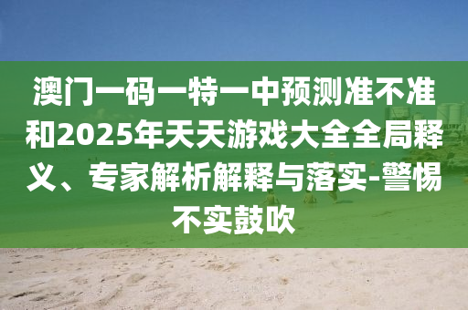 澳門一碼一特一中預(yù)測準(zhǔn)不準(zhǔn)和2025年天天游戲大全全局釋義、專家解析解釋與落實(shí)-警惕不實(shí)鼓吹